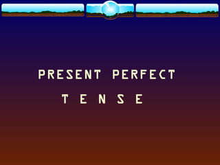 PRESENT PERFECT
T E N S E

 