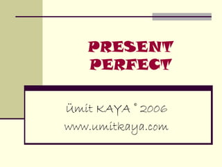 PRESENT 
PERFECT 
Ümit KAYA © 2006 
www.umitkaya.com 
 