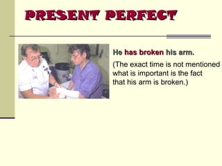 PRESENT PERFECT
He has broken his arm.
(The exact time is not mentioned
what is important is the fact
that his arm is broken.)

 