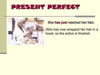 PRESENT PERFECT
She has just washed her hair.
(She has now wrapped her hair in a
towel, so the action is finished.

 