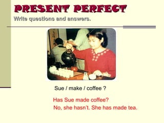 PRESENT PERFECT
Write questions and answers.

Sue / make / coffee ?
Has Sue made coffee?
No, she hasn’t. She has made tea.

 