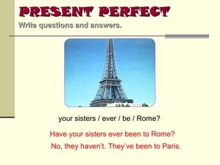 PRESENT PERFECT
Write questions and answers.

your sisters / ever / be / Rome?
Have your sisters ever been to Rome?
No, they haven’t. They’ve been to Paris.

 