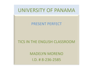 UNIVERSITY OF PANAMA

      PRESENT PERFECT



TICS IN THE ENGLISH CLASSROOM

      MADELYN MORENO
       I.D. # 8-236-2585
 
