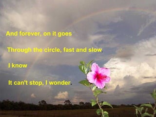 And forever, on it goes   Through the circle, fast and slow , I know   It can't stop, I wonder . 