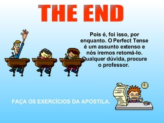 THE END Pois é, foi isso, por enquanto. O Perfect Tense é um assunto extenso e nós iremos retomá-lo. Qualquer dúvida, procure o professor.  FAÇA OS EXERCÍCIOS DA APOSTILA. 