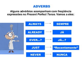 ADVERBS Alguns advérbios acompanham com freqüência expressões no  Present Perfect Tense . Vamos a eles: ALWAYS ALREADY EVER...? JUST NEVER SEMPRE JÁ JÁ...? “ Recentemente” NUNCA 