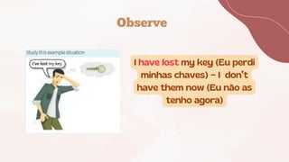 Observe
I have lost my key (Eu perdi
minhas chaves) = I don’t
have them now (Eu não as
tenho agora)
 