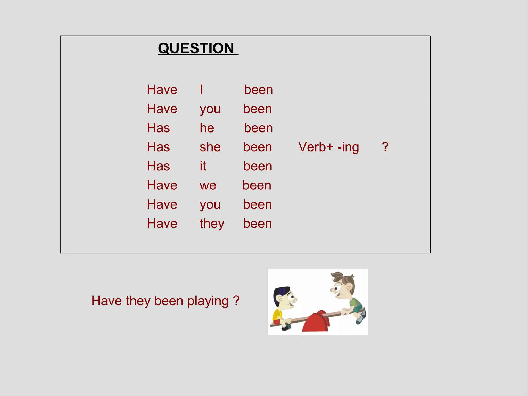Have they been playing   ?   QUESTION  Have  I  been  Have  you  been  Has  he  been  Has  she  been  Verb+ -ing  ? Has  it  been  Have  we  been  Have  you  been Have  they  been 