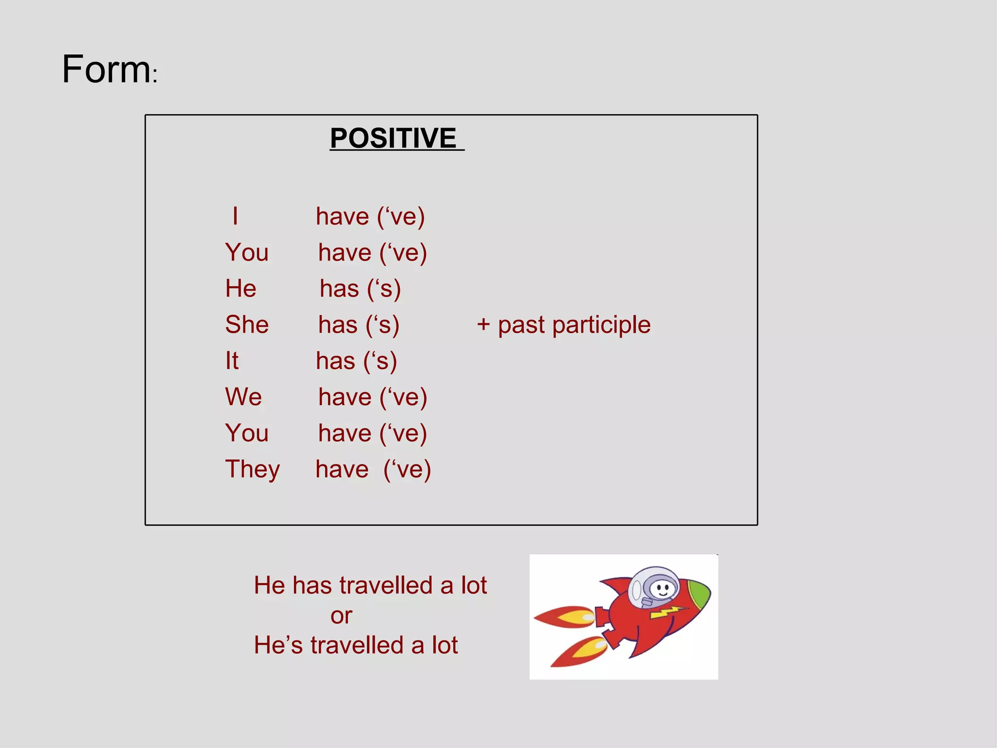 He has travelled a lot or He’s travelled a lot Form : POSITIVE  I  have (‘ve)  You  have (‘ve)  He  has (‘s)  She  has (‘s)  + past participle  It  has (‘s)  We  have (‘ve)  You  have (‘ve)  They  have  (‘ve)  