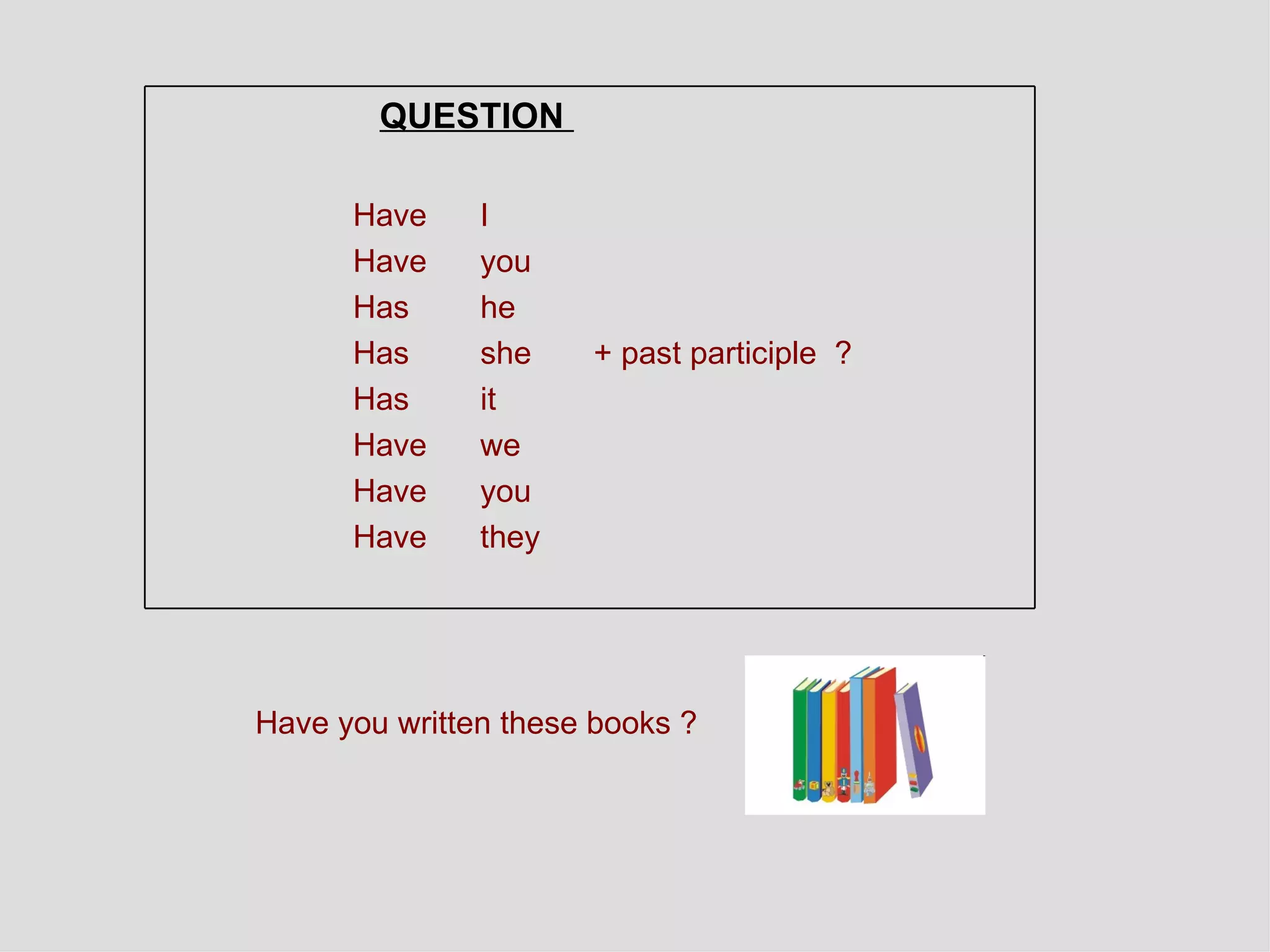 Have you written these books   ?   QUESTION  Have  I  Have  you  Has  he  Has  she  + past participle  ? Has  it  Have  we  Have  you  Have  they  
