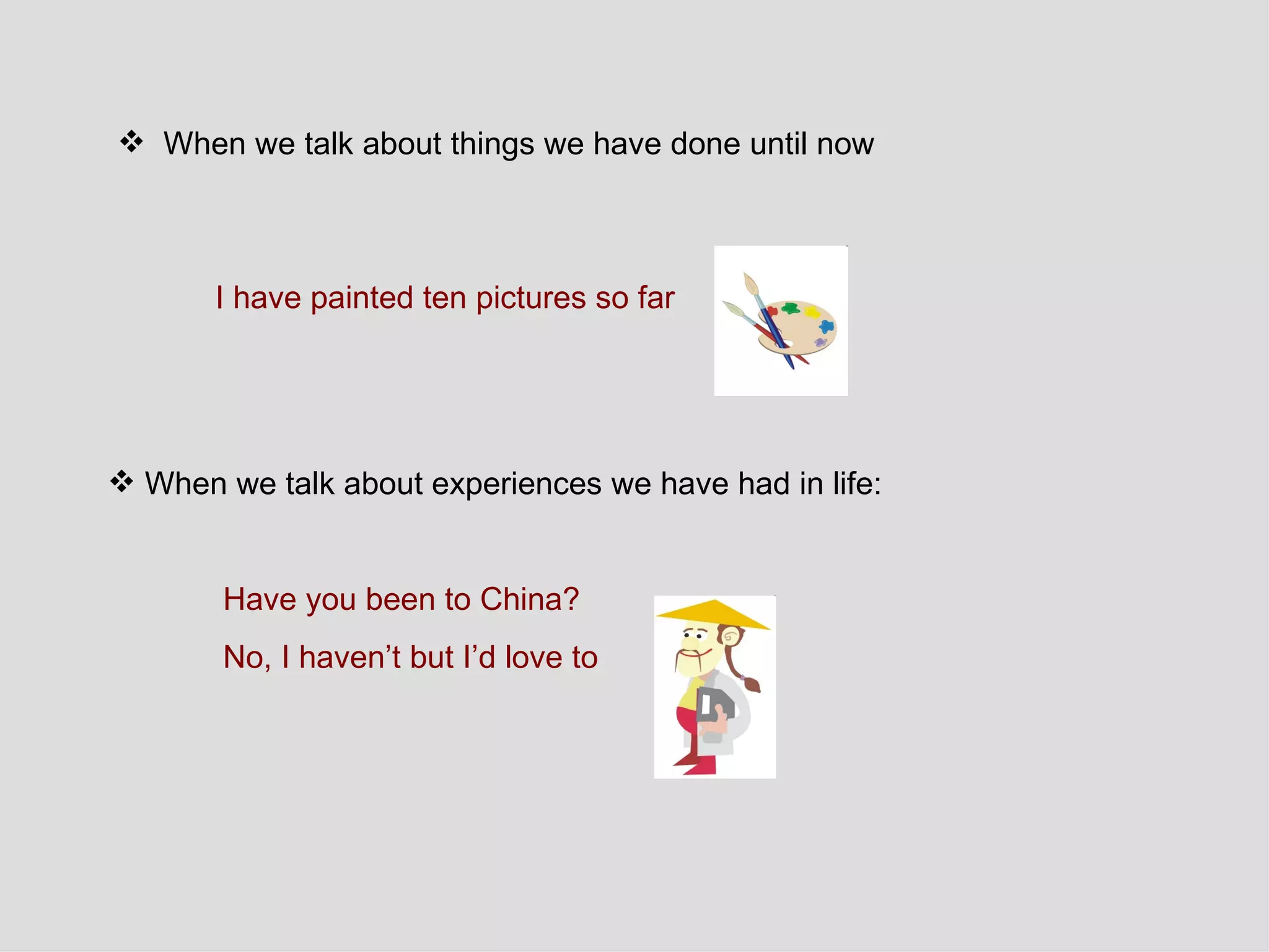 When we talk about things we have done until now I have painted ten pictures so far   When we talk about experiences we have had in life:  Have you been to China? No, I haven’t but I’d love to  