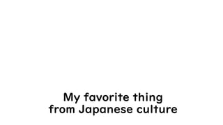 My favorite thing
from Japanese culture
 