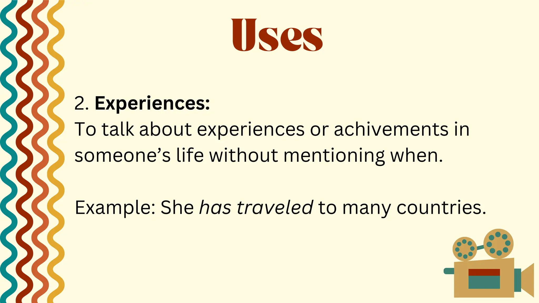 2. Experiences:
To talk about experiences or achivements in
someone’s life without mentioning when.
Example: She has traveled to many countries.
Uses
 