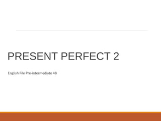 PRESENT PERFECT 2
English File Pre-intermediate 4B
 