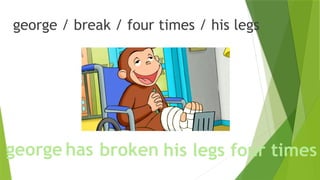 george / break / four times / his legs
george four times
broken his legs
has
 