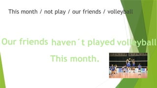 This month / not play / our friends / volleyball
Our friends haven´t
This month.
volleyball
played
 