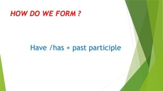 HOW DO WE FORM ?
Have /has + past participle
 