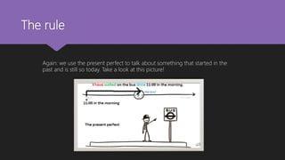 The rule
Again: we use the present perfect to talk about something that started in the
past and is still so today. Take a look at this picture!
 