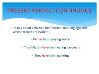  To talk about activities that finished not long ago and
whose results are evident.
PRESENT PERFECT CONTINUOUS
He has been playing soccer
The children have been eating ice-cream
They have been painting