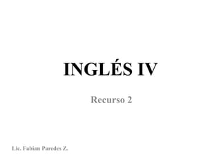 INGLÉS IV
                         Recurso 2



Lic. Fabian Paredes Z.
 