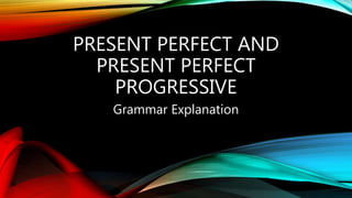 PRESENT PERFECT AND
PRESENT PERFECT
PROGRESSIVE
Grammar Explanation
 