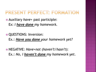  Auxiliary have+ past participle:
Ex: I have done my homework.
 QUESTIONS: Inversion:
Ex.: Have you done your homework yet?
 NEGATIVE: Have+not (haven’t/hasn’t):
Ex.: No, I haven’t done my homework yet.
 