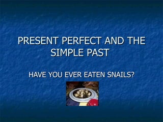 PRESENT PERFECT AND THE SIMPLE PAST  HAVE YOU EVER EATEN SNAILS? 
