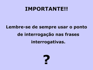 IMPORTANTE!! Lembre-se de sempre usar o ponto de interrogação nas frases interrogativas. ? 