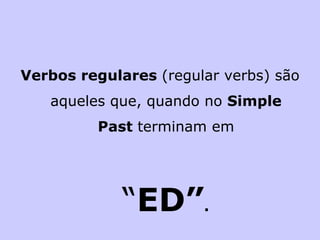 Verbos regulares  (regular verbs) são aqueles que, quando no  Simple Past  terminam em “ ED” . 