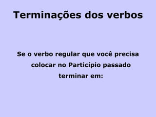Terminações dos verbos Se o verbo regular que você precisa colocar no Particípio passado terminar em:   