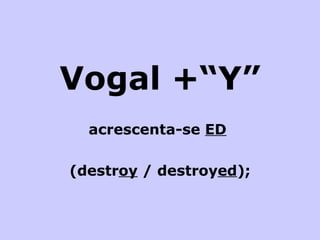 Vogal +“Y” acrescenta-se  ED   (destr oy  / destroy ed ); 