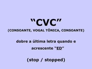 “ CVC” (CONSOANTE, VOGAL TÔNICA, CONSOANTE) dobre a última letra quando e acrescente “ ED ” (stop / stopped) 
