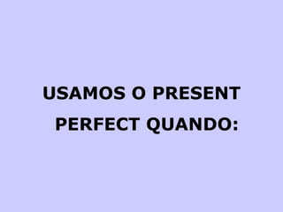 USAMOS O PRESENT PERFECT QUANDO: 