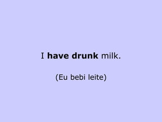 I  have drunk  milk. (Eu bebi leite) 