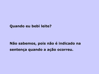Quando eu bebi leite?  Não sabemos, pois não é indicado na sentença quando a ação ocorreu. 