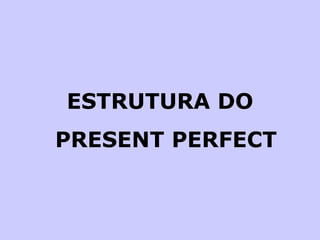 ESTRUTURA DO PRESENT PERFECT 