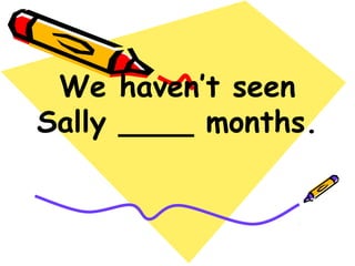 We haven’t seen
Sally ____ months.
 