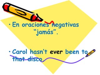 • En oraciones negativas:
“nunca “jamás”.
• Carol hasn’t ever been to
that disco.
 