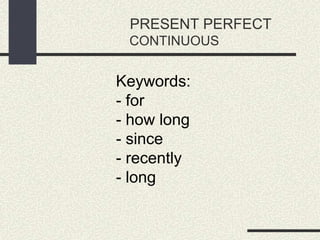 PRESENT PERFECT
CONTINUOUS
Keywords:
- for
- how long
- since
- recently
- long