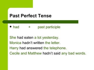 Past Perfect Tense

 had      +    past participle

She had eaten a lot yesterday.
Monica hadn’t written the letter.
Harry had answered the telephone.
Cecile and Matthew hadn’t said any bad words.
 