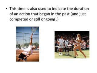 This time is also used to indicate the duration of an action that began in the past (and just completed or still ongoing .) 
