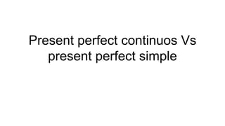 Present perfect continuos Vs
present perfect simple
 