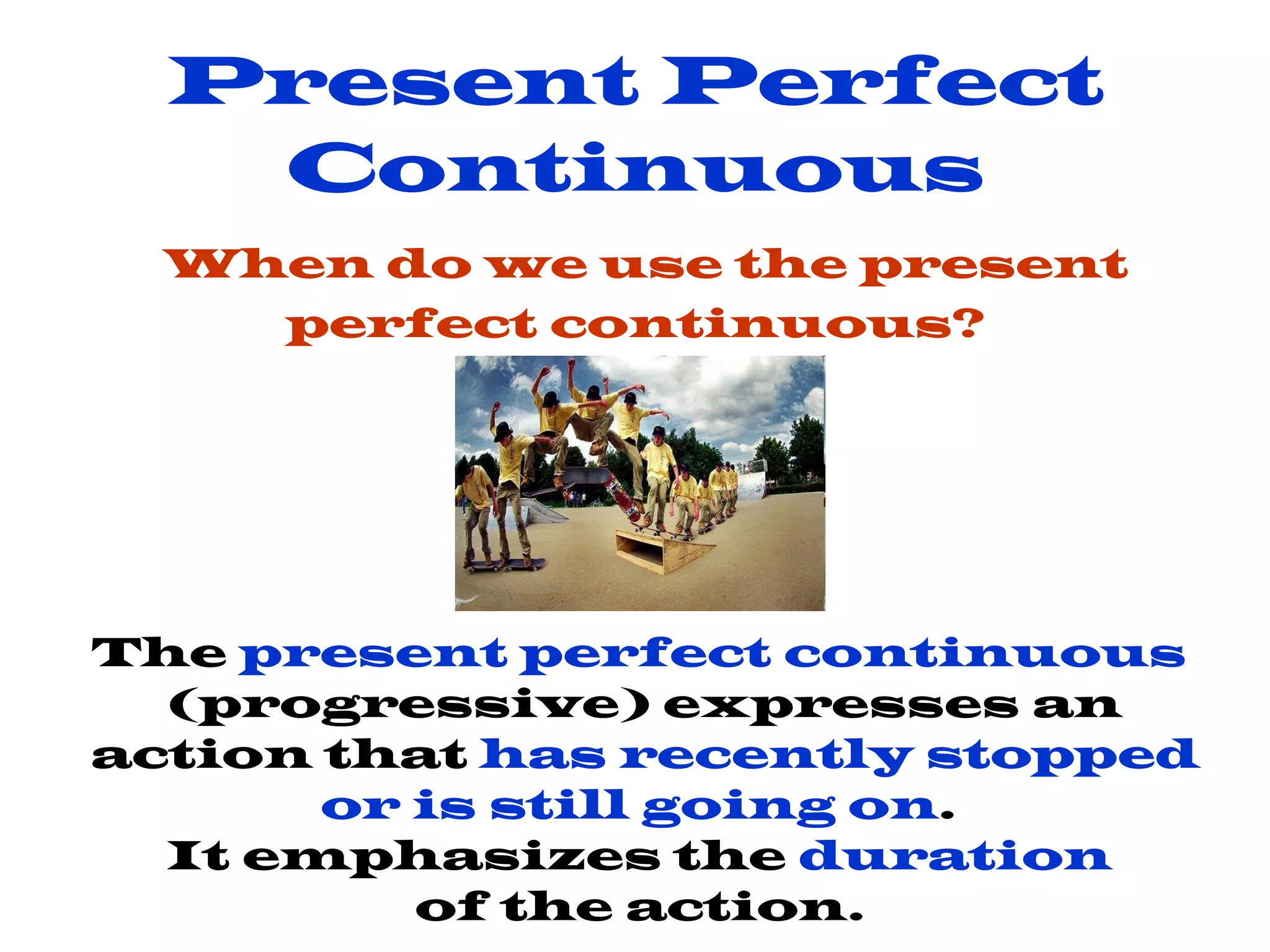 Present Perfect Continuous   When do we use the present perfect continuous? The  present perfect continuous   (progressive) expresses an action that  has recently stopped or is still going on .  It emphasizes the  duration   of the action.   