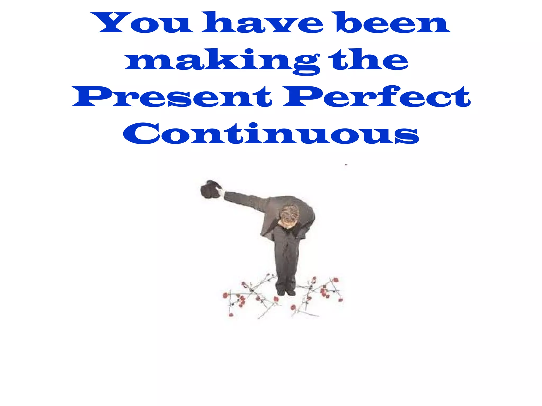 You have been making the   Present Perfect Continuous 
