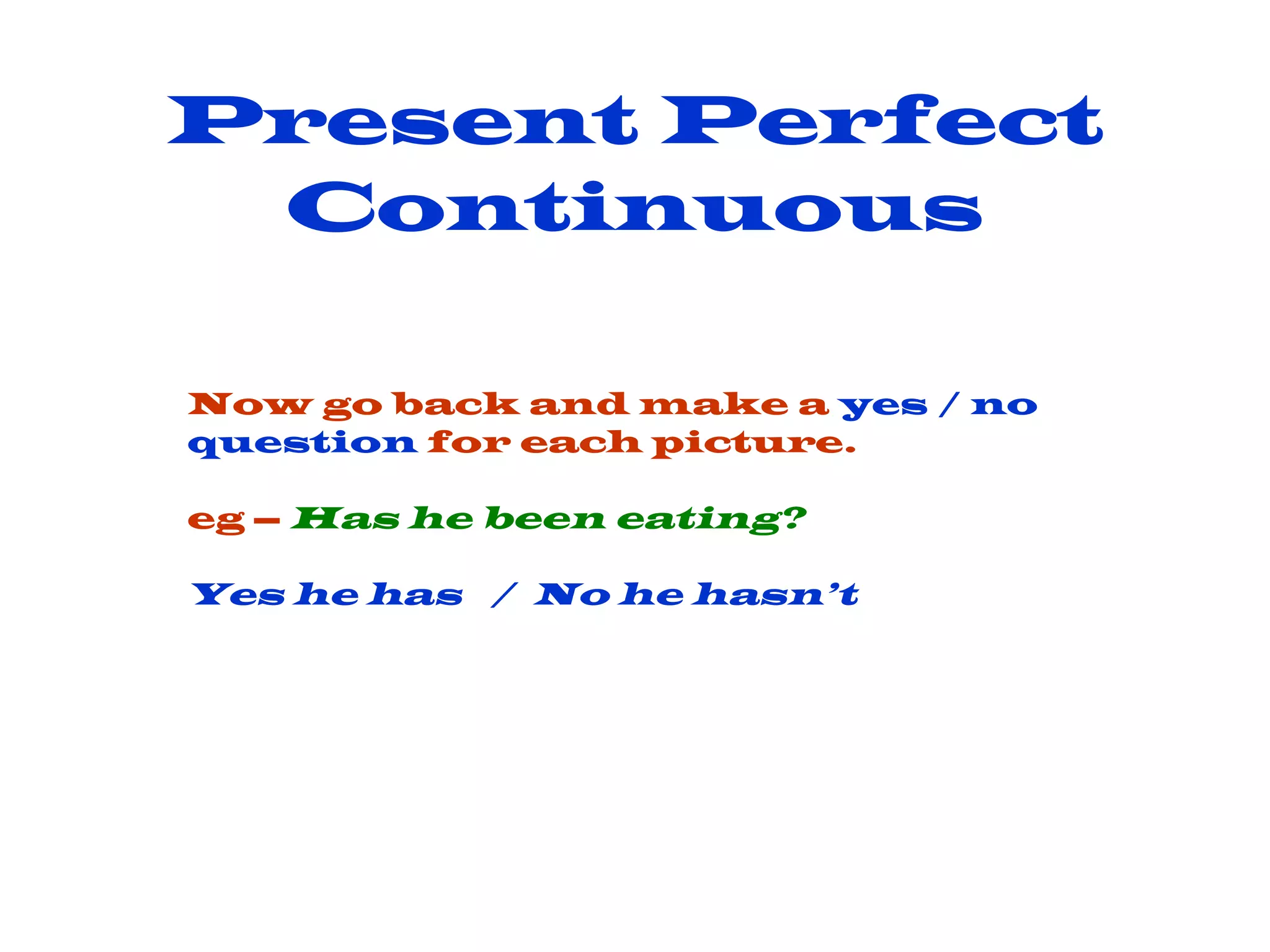 Present Perfect Continuous Now go back and make a  yes / no question  for each picture. eg –  Has he been eating? Yes he has  /  No he hasn’t 