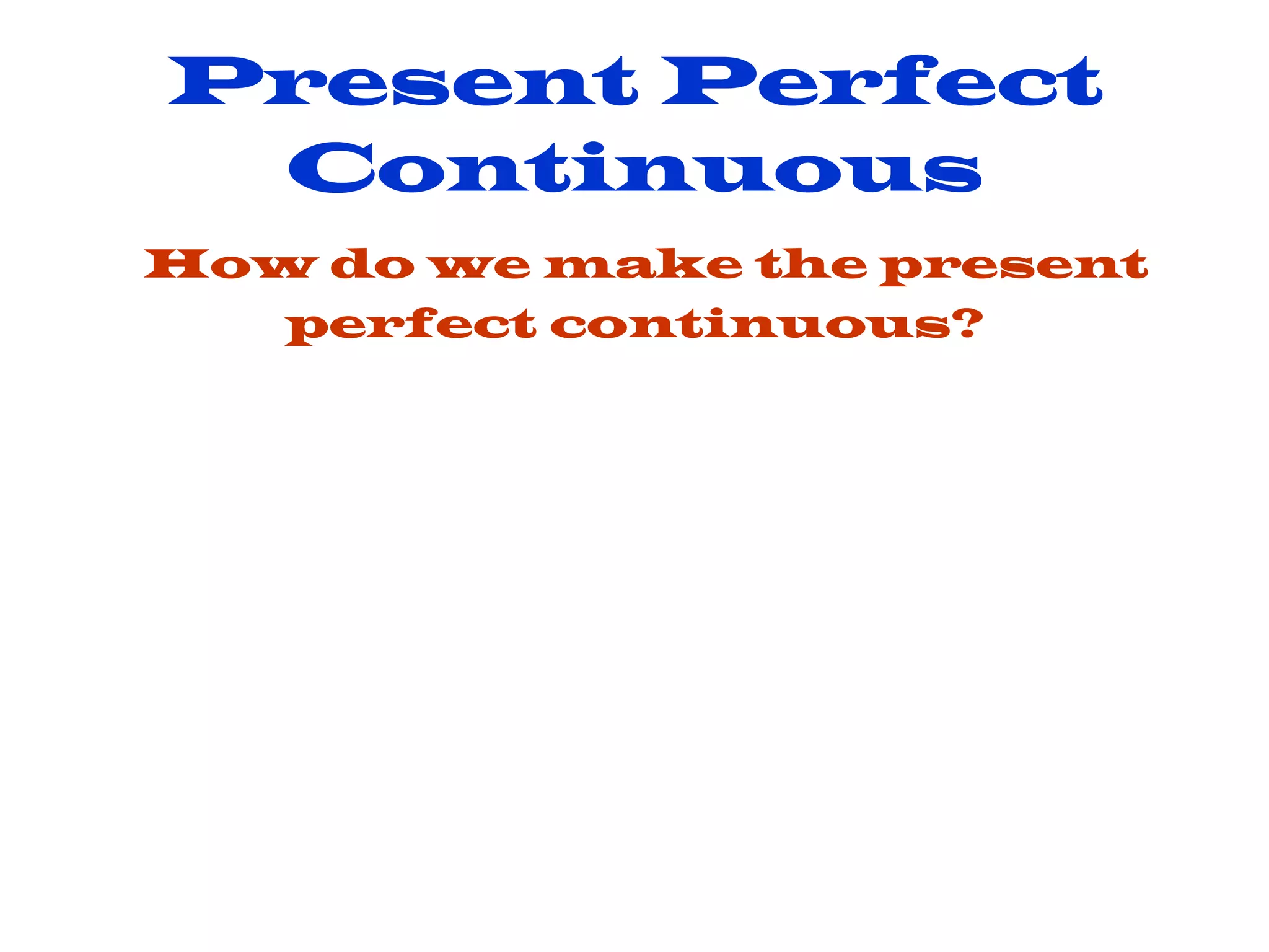 Present Perfect Continuous   How do we make the present perfect continuous? 