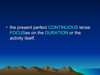 • the present perfect CONTINUOUS tense
  FOCUSes on the DURATION or the
  activity itself.
 
