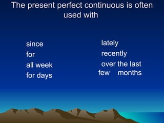 The present perfect continuous is often
             used with


    since               lately
    for                 recently
    all week            over the last
    for days           few months
 