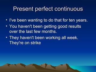 Present perfect continuous
• I've been wanting to do that for ten years.
• You haven't been getting good results
  over the last few months.
• They haven't been working all week.
  They're on strike
 