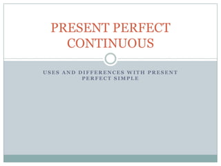 PRESENT PERFECT
   CONTINUOUS

USES AND DIFFERENCES WITH PRESENT
          PERFECT SIMPLE
 
